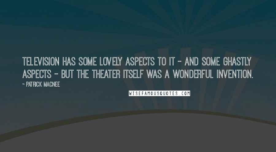 Patrick Macnee Quotes: Television has some lovely aspects to it - and some ghastly aspects - but the theater itself was a wonderful invention.