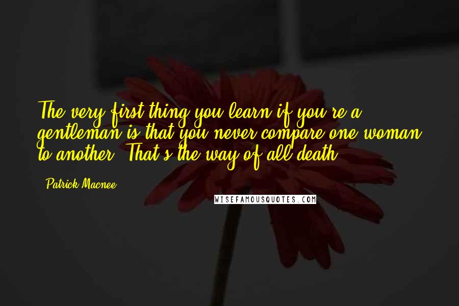 Patrick Macnee Quotes: The very first thing you learn if you're a gentleman is that you never compare one woman to another. That's the way of all death.