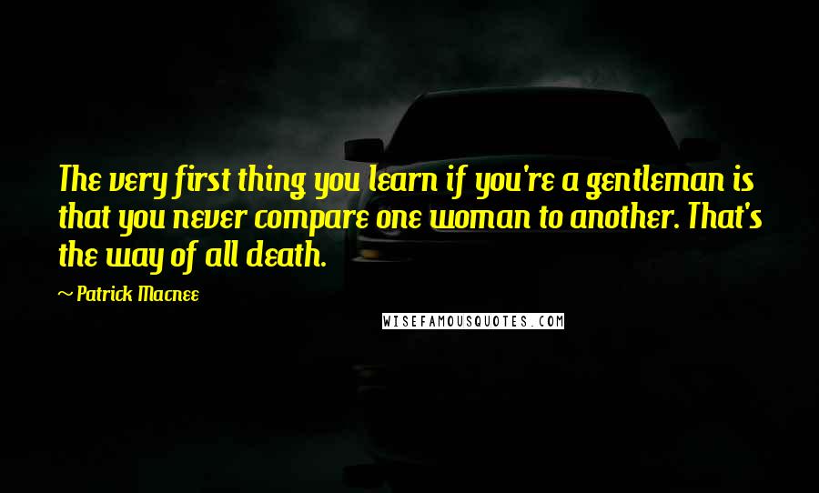 Patrick Macnee Quotes: The very first thing you learn if you're a gentleman is that you never compare one woman to another. That's the way of all death.