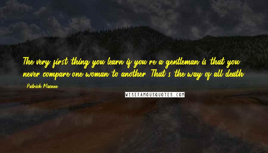 Patrick Macnee Quotes: The very first thing you learn if you're a gentleman is that you never compare one woman to another. That's the way of all death.