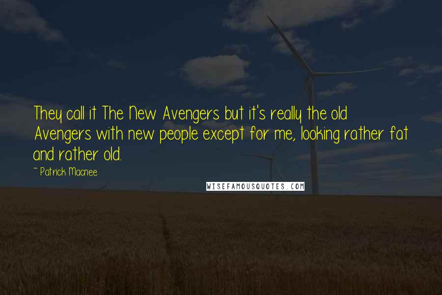 Patrick Macnee Quotes: They call it The New Avengers but it's really the old Avengers with new people except for me, looking rather fat and rather old.