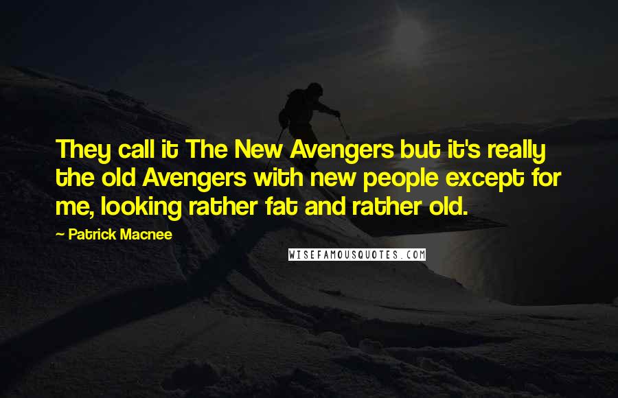 Patrick Macnee Quotes: They call it The New Avengers but it's really the old Avengers with new people except for me, looking rather fat and rather old.