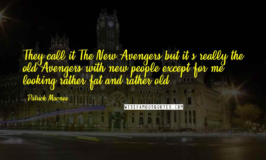 Patrick Macnee Quotes: They call it The New Avengers but it's really the old Avengers with new people except for me, looking rather fat and rather old.