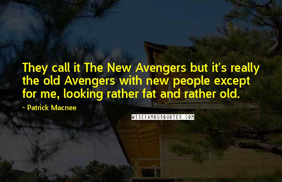Patrick Macnee Quotes: They call it The New Avengers but it's really the old Avengers with new people except for me, looking rather fat and rather old.