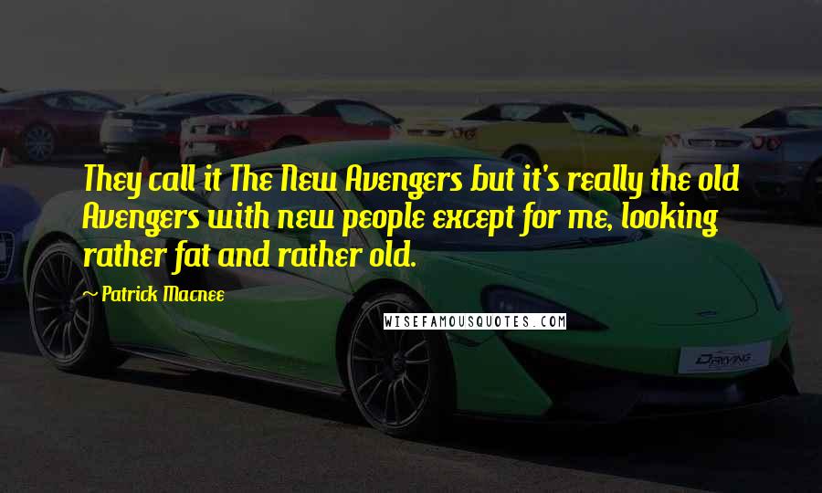 Patrick Macnee Quotes: They call it The New Avengers but it's really the old Avengers with new people except for me, looking rather fat and rather old.