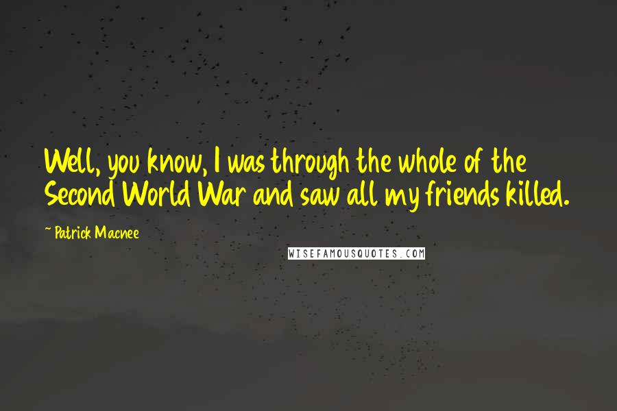 Patrick Macnee Quotes: Well, you know, I was through the whole of the Second World War and saw all my friends killed.