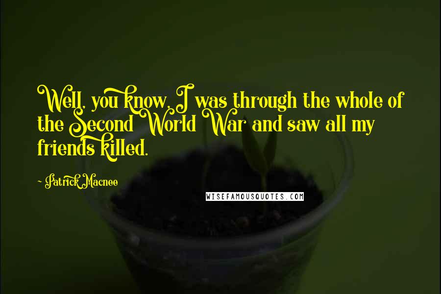 Patrick Macnee Quotes: Well, you know, I was through the whole of the Second World War and saw all my friends killed.
