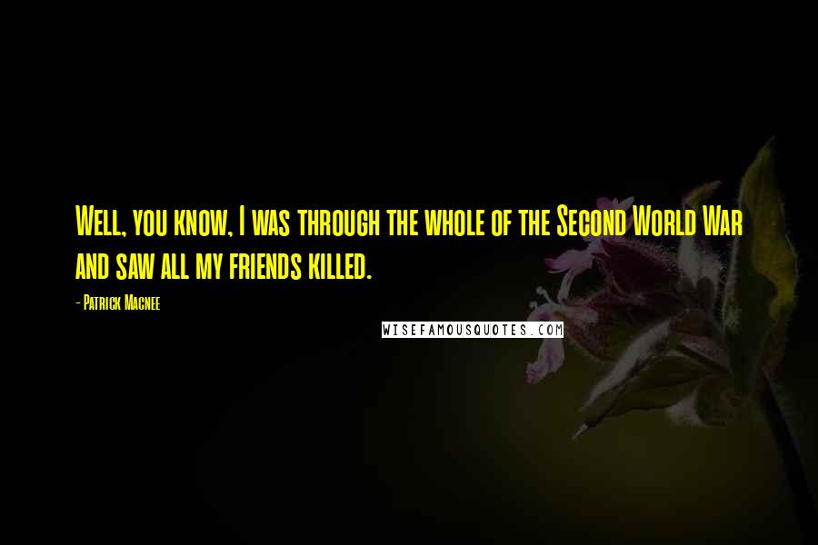 Patrick Macnee Quotes: Well, you know, I was through the whole of the Second World War and saw all my friends killed.