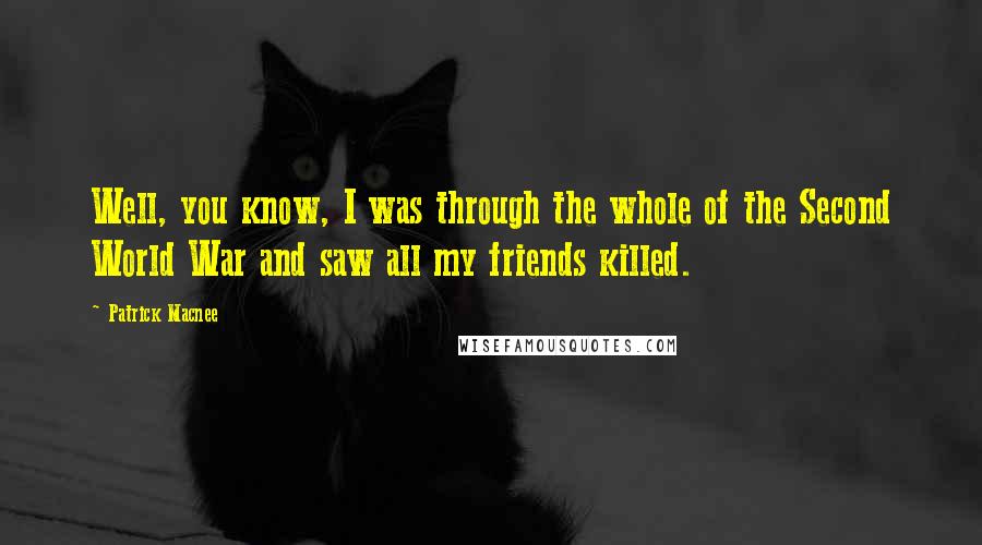 Patrick Macnee Quotes: Well, you know, I was through the whole of the Second World War and saw all my friends killed.