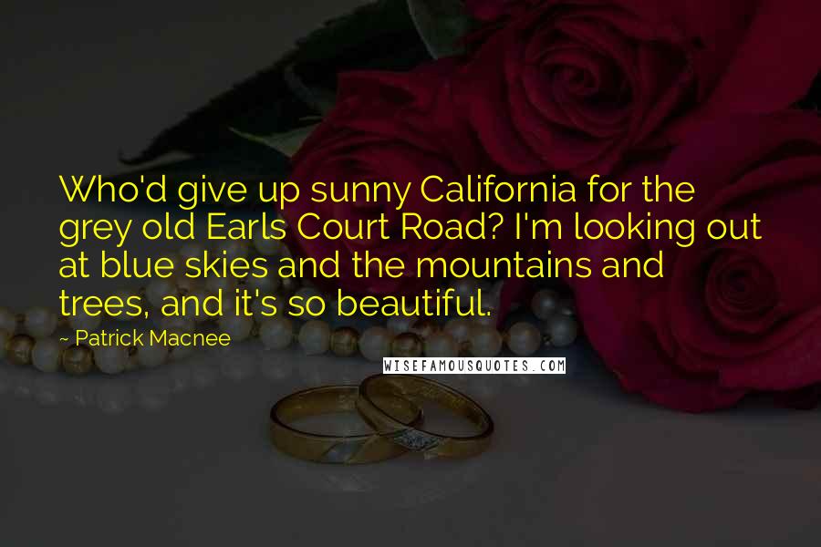 Patrick Macnee Quotes: Who'd give up sunny California for the grey old Earls Court Road? I'm looking out at blue skies and the mountains and trees, and it's so beautiful.