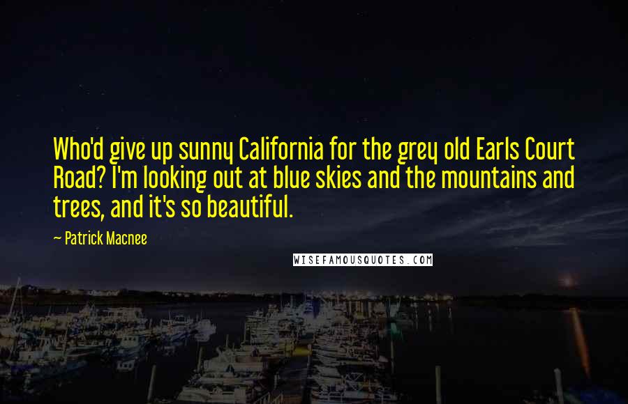 Patrick Macnee Quotes: Who'd give up sunny California for the grey old Earls Court Road? I'm looking out at blue skies and the mountains and trees, and it's so beautiful.