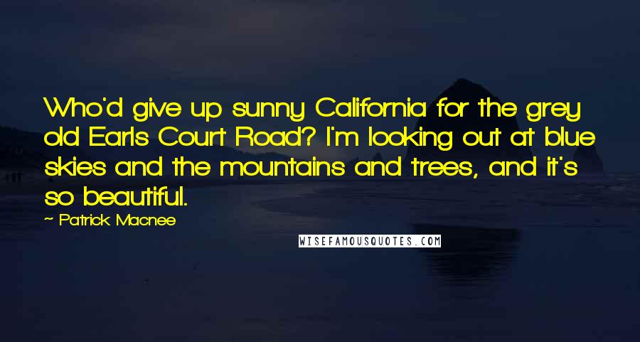 Patrick Macnee Quotes: Who'd give up sunny California for the grey old Earls Court Road? I'm looking out at blue skies and the mountains and trees, and it's so beautiful.