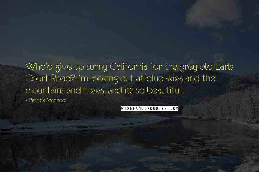 Patrick Macnee Quotes: Who'd give up sunny California for the grey old Earls Court Road? I'm looking out at blue skies and the mountains and trees, and it's so beautiful.