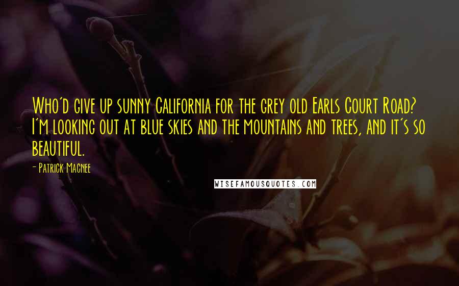 Patrick Macnee Quotes: Who'd give up sunny California for the grey old Earls Court Road? I'm looking out at blue skies and the mountains and trees, and it's so beautiful.