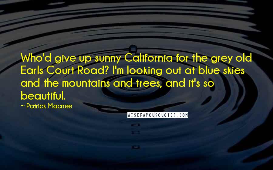 Patrick Macnee Quotes: Who'd give up sunny California for the grey old Earls Court Road? I'm looking out at blue skies and the mountains and trees, and it's so beautiful.