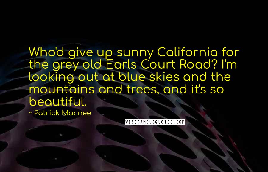 Patrick Macnee Quotes: Who'd give up sunny California for the grey old Earls Court Road? I'm looking out at blue skies and the mountains and trees, and it's so beautiful.