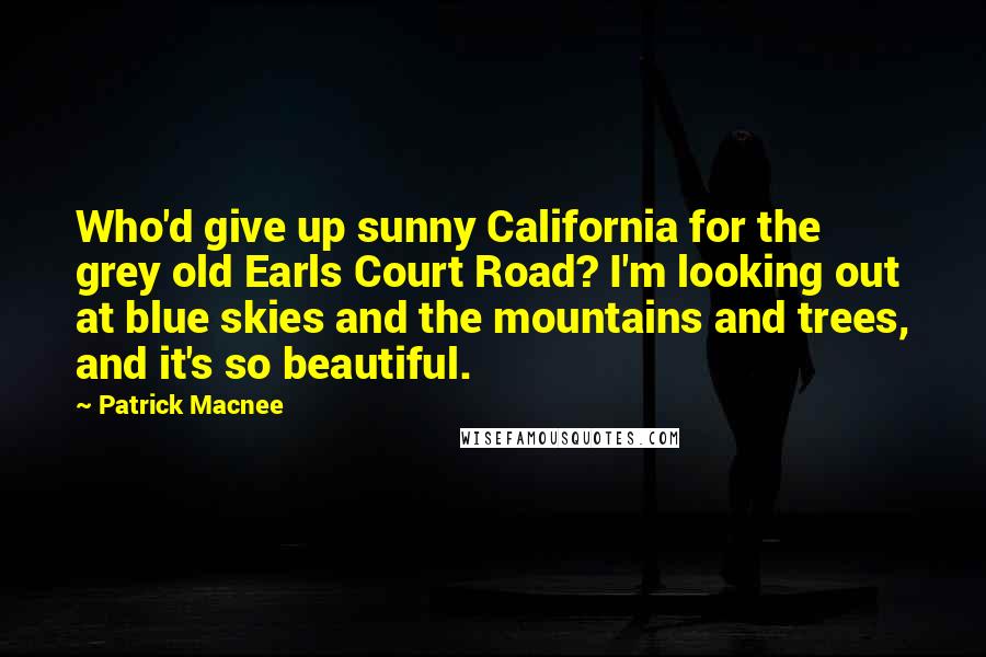 Patrick Macnee Quotes: Who'd give up sunny California for the grey old Earls Court Road? I'm looking out at blue skies and the mountains and trees, and it's so beautiful.