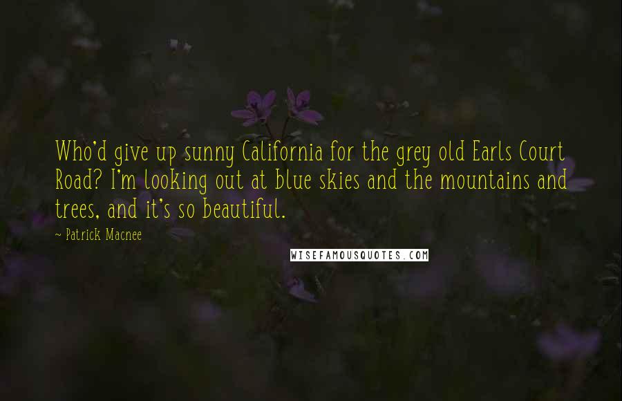 Patrick Macnee Quotes: Who'd give up sunny California for the grey old Earls Court Road? I'm looking out at blue skies and the mountains and trees, and it's so beautiful.