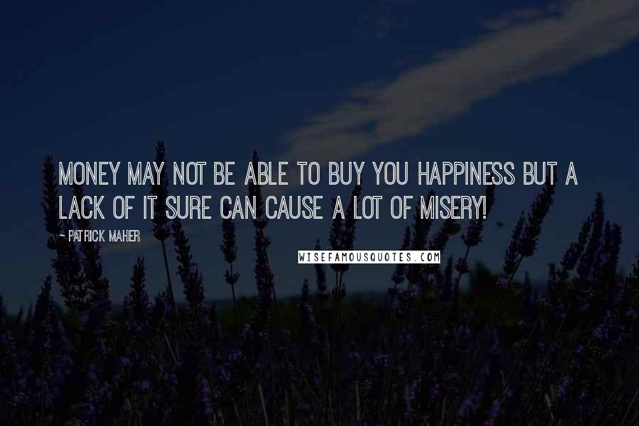 Patrick Maher Quotes: Money may not be able to buy you happiness but a lack of it sure can cause a lot of misery!