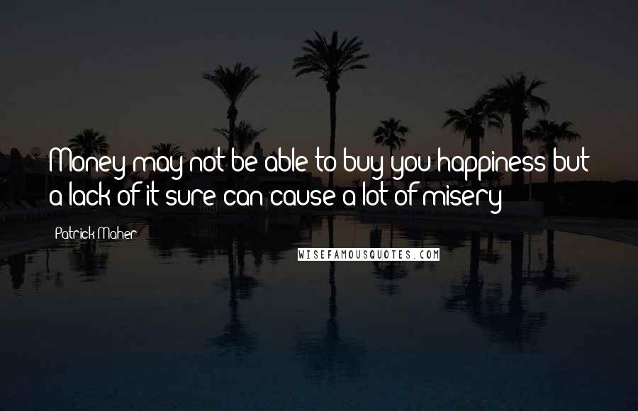 Patrick Maher Quotes: Money may not be able to buy you happiness but a lack of it sure can cause a lot of misery!