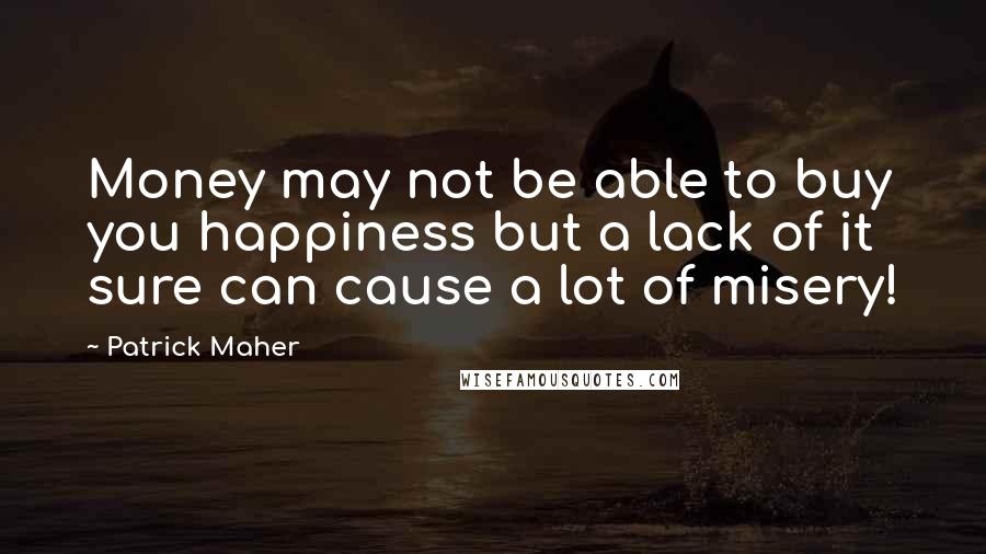 Patrick Maher Quotes: Money may not be able to buy you happiness but a lack of it sure can cause a lot of misery!