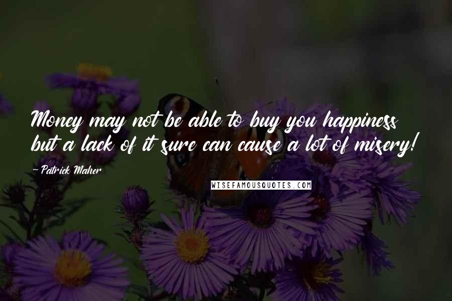 Patrick Maher Quotes: Money may not be able to buy you happiness but a lack of it sure can cause a lot of misery!