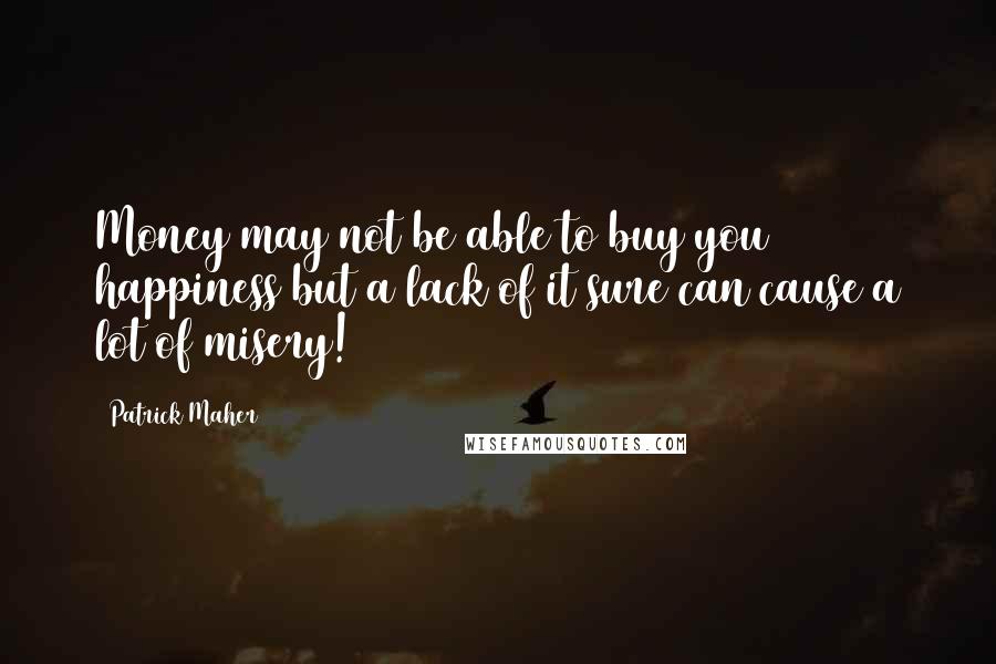 Patrick Maher Quotes: Money may not be able to buy you happiness but a lack of it sure can cause a lot of misery!