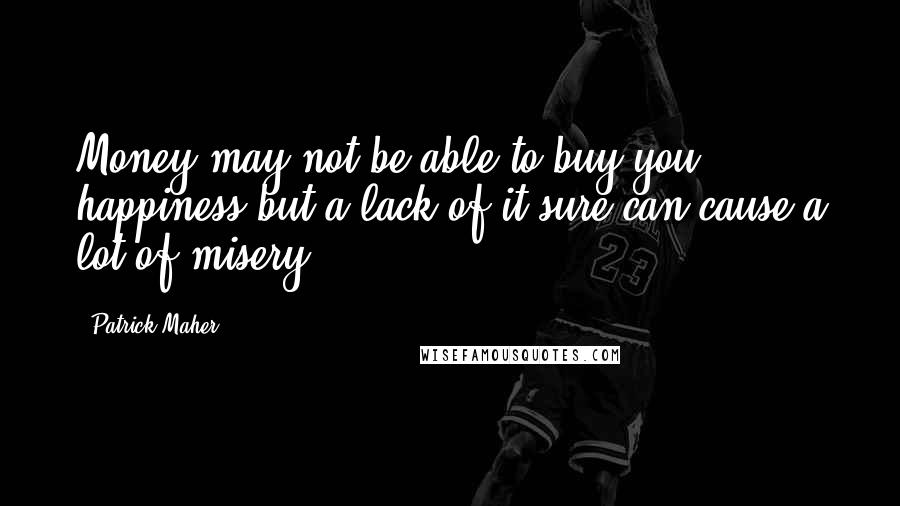 Patrick Maher Quotes: Money may not be able to buy you happiness but a lack of it sure can cause a lot of misery!