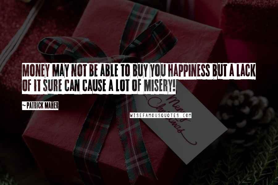 Patrick Maher Quotes: Money may not be able to buy you happiness but a lack of it sure can cause a lot of misery!