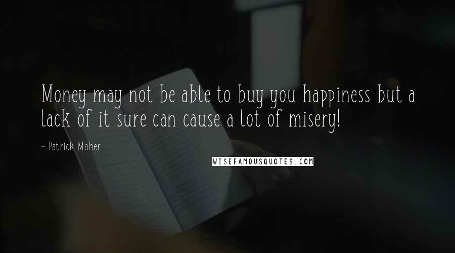 Patrick Maher Quotes: Money may not be able to buy you happiness but a lack of it sure can cause a lot of misery!