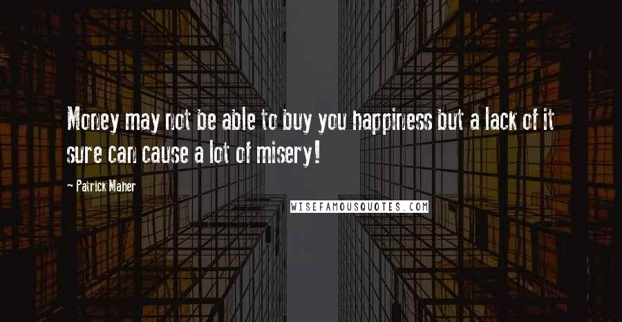 Patrick Maher Quotes: Money may not be able to buy you happiness but a lack of it sure can cause a lot of misery!