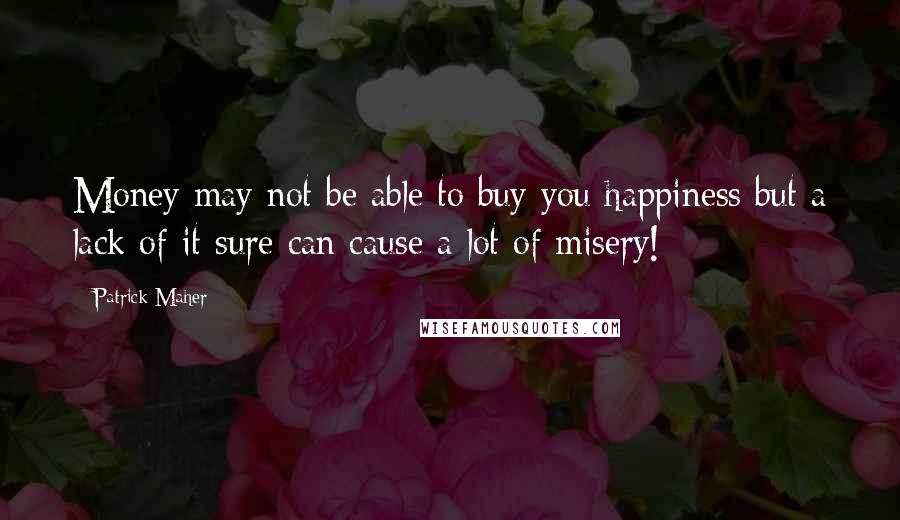 Patrick Maher Quotes: Money may not be able to buy you happiness but a lack of it sure can cause a lot of misery!