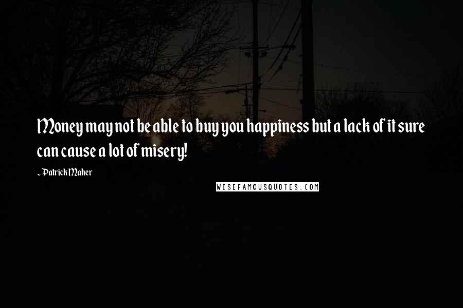 Patrick Maher Quotes: Money may not be able to buy you happiness but a lack of it sure can cause a lot of misery!