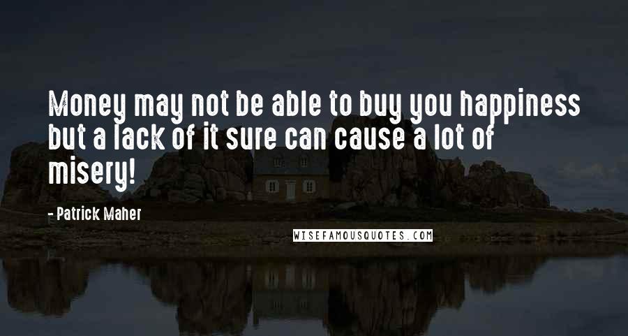 Patrick Maher Quotes: Money may not be able to buy you happiness but a lack of it sure can cause a lot of misery!
