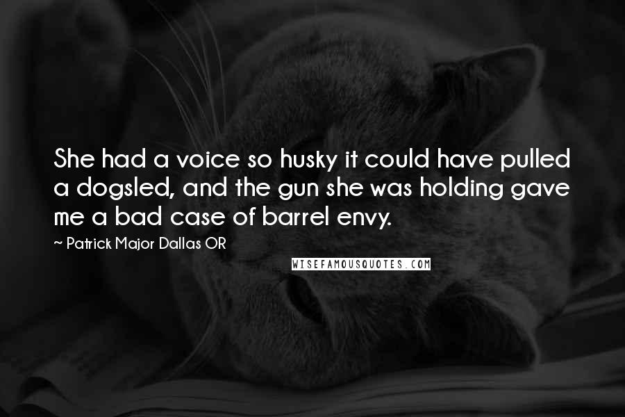 Patrick Major Dallas OR Quotes: She had a voice so husky it could have pulled a dogsled, and the gun she was holding gave me a bad case of barrel envy.