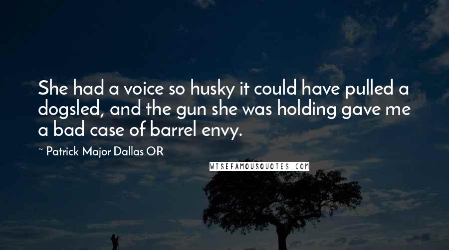 Patrick Major Dallas OR Quotes: She had a voice so husky it could have pulled a dogsled, and the gun she was holding gave me a bad case of barrel envy.