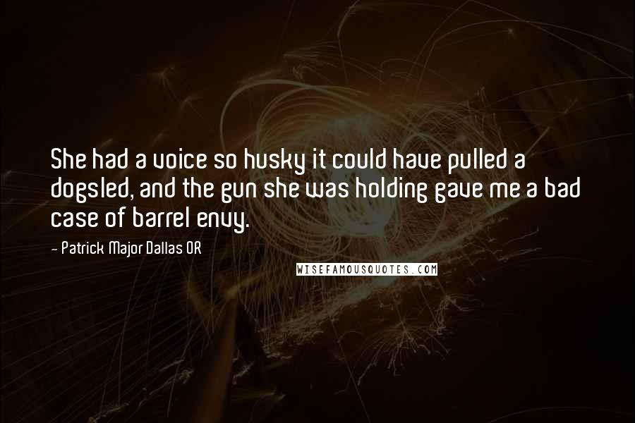 Patrick Major Dallas OR Quotes: She had a voice so husky it could have pulled a dogsled, and the gun she was holding gave me a bad case of barrel envy.