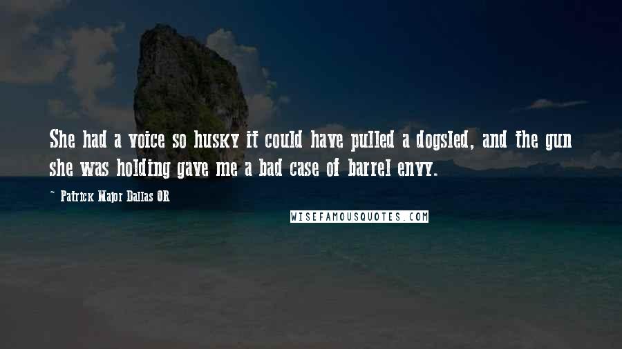 Patrick Major Dallas OR Quotes: She had a voice so husky it could have pulled a dogsled, and the gun she was holding gave me a bad case of barrel envy.