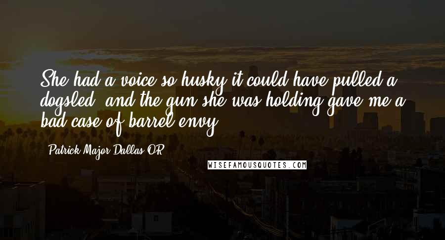 Patrick Major Dallas OR Quotes: She had a voice so husky it could have pulled a dogsled, and the gun she was holding gave me a bad case of barrel envy.