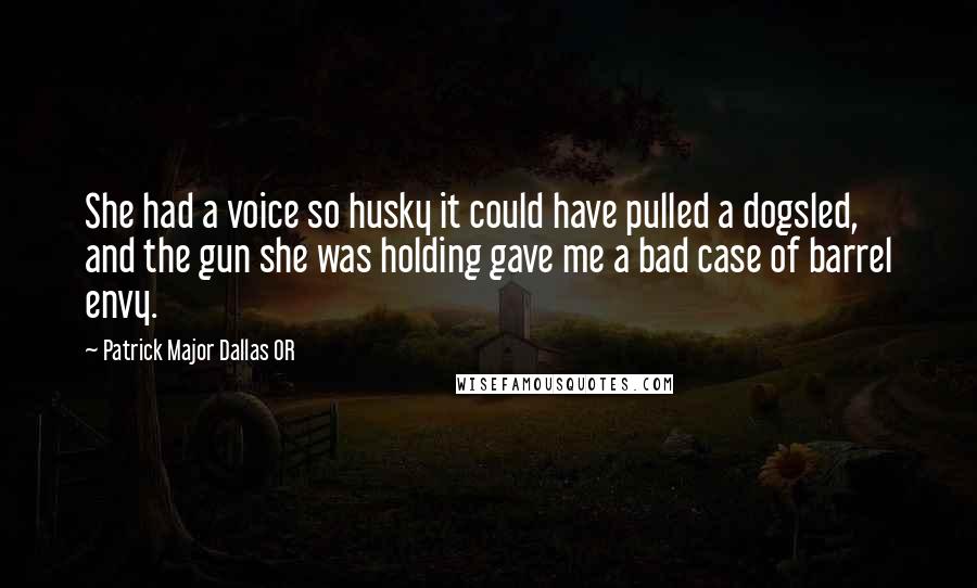 Patrick Major Dallas OR Quotes: She had a voice so husky it could have pulled a dogsled, and the gun she was holding gave me a bad case of barrel envy.