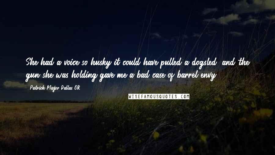 Patrick Major Dallas OR Quotes: She had a voice so husky it could have pulled a dogsled, and the gun she was holding gave me a bad case of barrel envy.