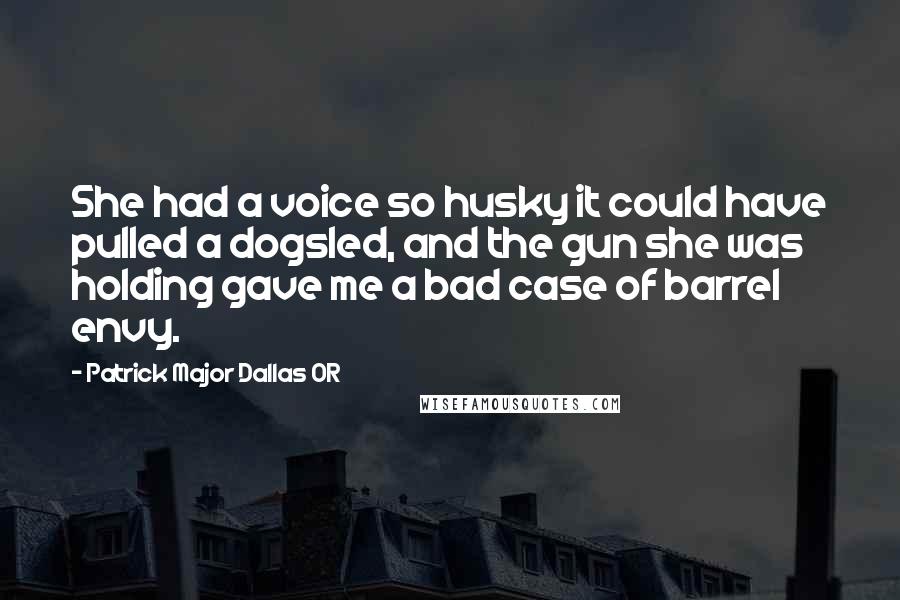 Patrick Major Dallas OR Quotes: She had a voice so husky it could have pulled a dogsled, and the gun she was holding gave me a bad case of barrel envy.