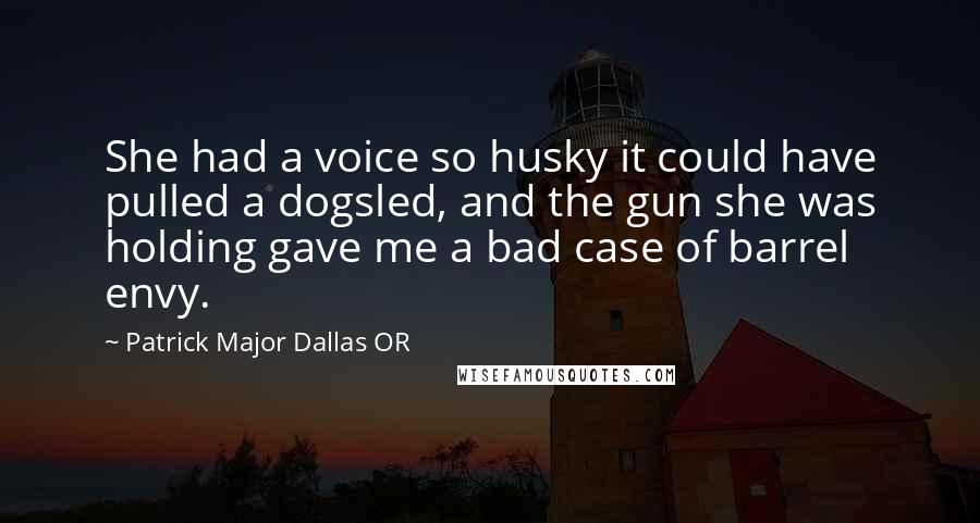 Patrick Major Dallas OR Quotes: She had a voice so husky it could have pulled a dogsled, and the gun she was holding gave me a bad case of barrel envy.