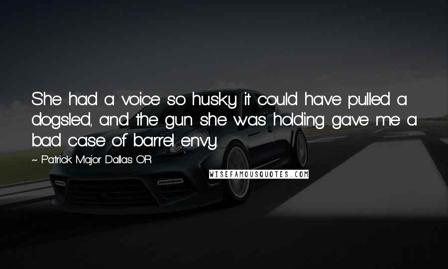 Patrick Major Dallas OR Quotes: She had a voice so husky it could have pulled a dogsled, and the gun she was holding gave me a bad case of barrel envy.