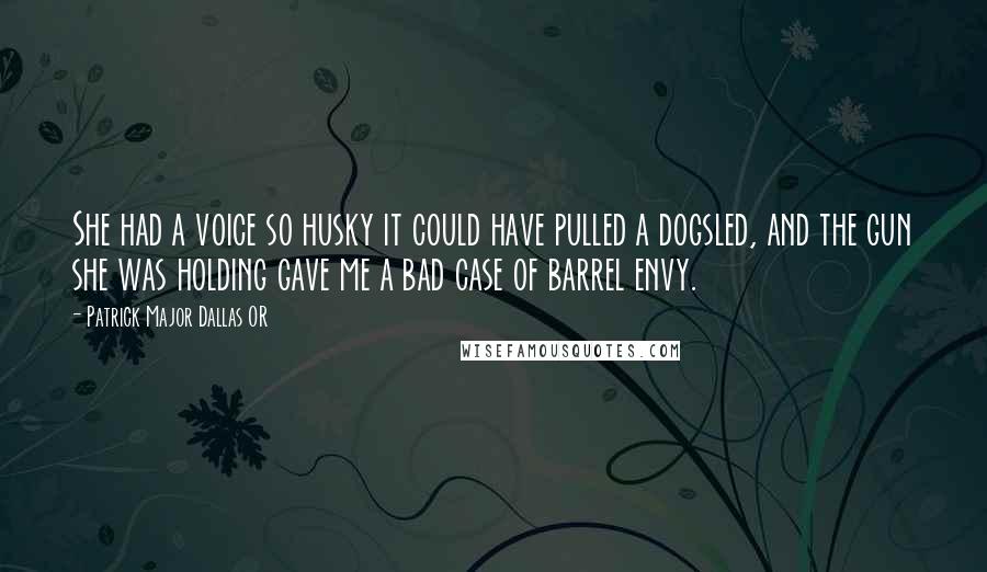 Patrick Major Dallas OR Quotes: She had a voice so husky it could have pulled a dogsled, and the gun she was holding gave me a bad case of barrel envy.