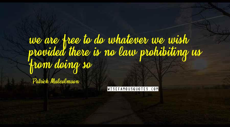 Patrick Malcolmson Quotes: we are free to do whatever we wish provided there is no law prohibiting us from doing so.