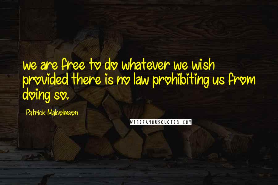 Patrick Malcolmson Quotes: we are free to do whatever we wish provided there is no law prohibiting us from doing so.