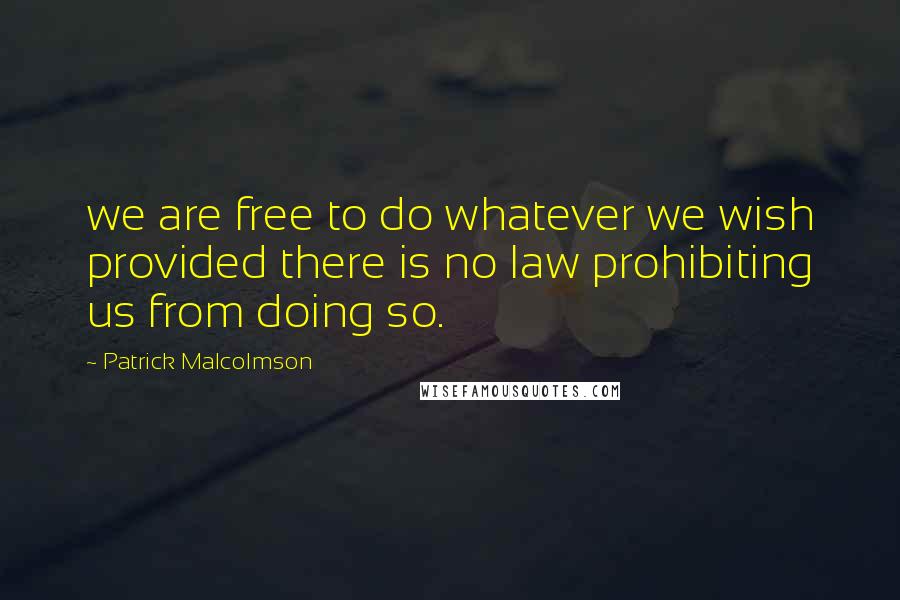 Patrick Malcolmson Quotes: we are free to do whatever we wish provided there is no law prohibiting us from doing so.