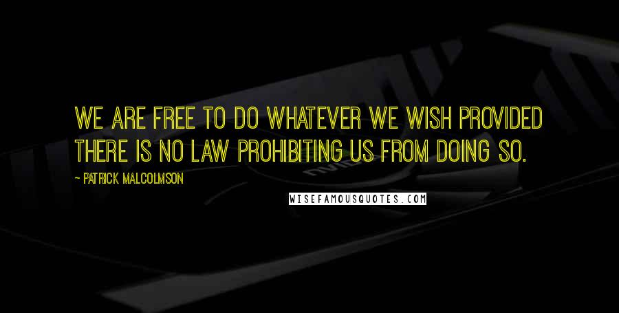 Patrick Malcolmson Quotes: we are free to do whatever we wish provided there is no law prohibiting us from doing so.