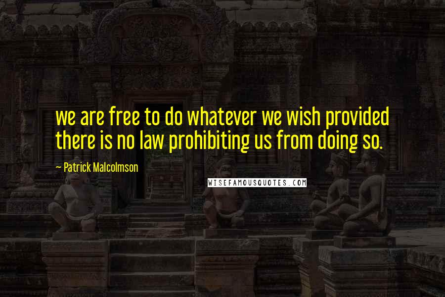 Patrick Malcolmson Quotes: we are free to do whatever we wish provided there is no law prohibiting us from doing so.